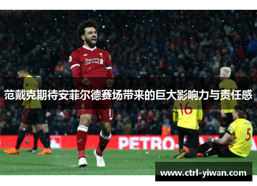 范戴克期待安菲尔德赛场带来的巨大影响力与责任感