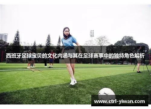 西班牙足球宝贝的文化内涵与其在足球赛事中的独特角色解析