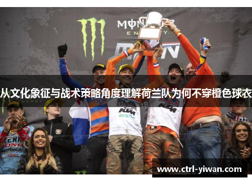 从文化象征与战术策略角度理解荷兰队为何不穿橙色球衣