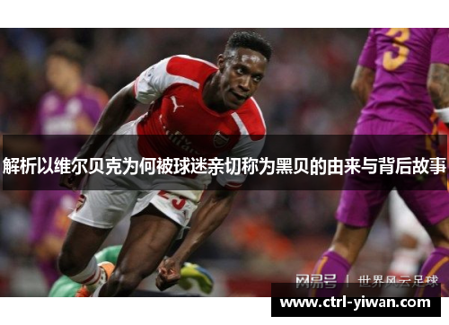 解析以维尔贝克为何被球迷亲切称为黑贝的由来与背后故事