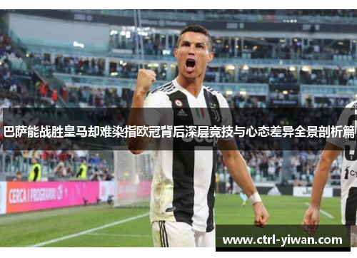 巴萨能战胜皇马却难染指欧冠背后深层竞技与心态差异全景剖析篇