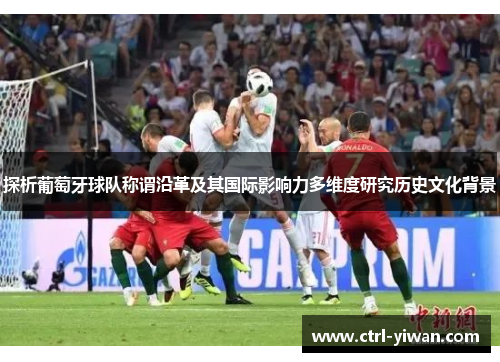 探析葡萄牙球队称谓沿革及其国际影响力多维度研究历史文化背景