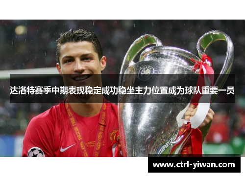 达洛特赛季中期表现稳定成功稳坐主力位置成为球队重要一员