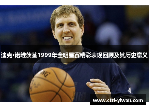 迪克·诺维茨基1999年全明星赛精彩表现回顾及其历史意义 迪克·诺维茨基1999年全明星赛精彩表现回顾及其历史意义