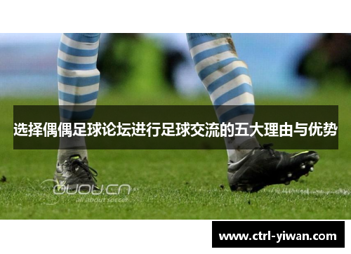 选择偶偶足球论坛进行足球交流的五大理由与优势