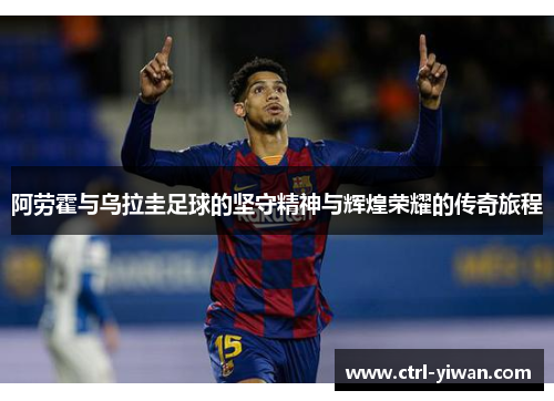 阿劳霍与乌拉圭足球的坚守精神与辉煌荣耀的传奇旅程