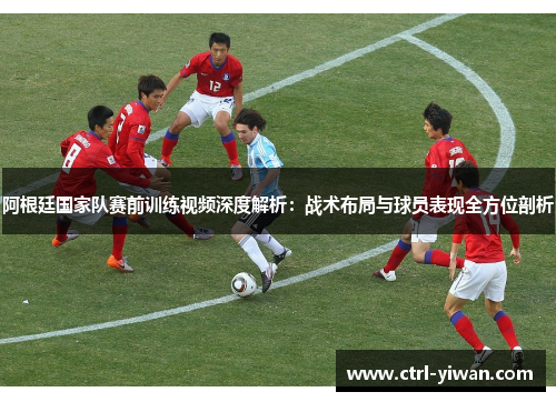 阿根廷国家队赛前训练视频深度解析：战术布局与球员表现全方位剖析