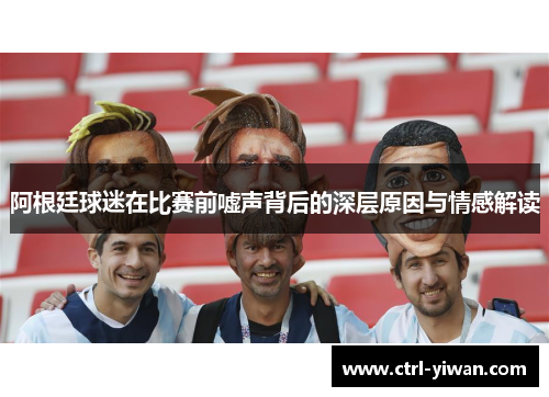 阿根廷球迷在比赛前嘘声背后的深层原因与情感解读