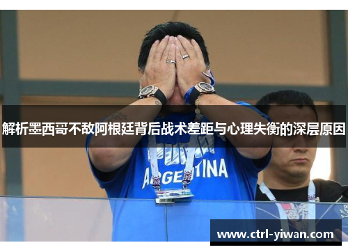 解析墨西哥不敌阿根廷背后战术差距与心理失衡的深层原因