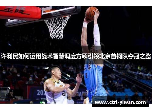 许利民如何运用战术智慧调度方硕引领北京首钢队夺冠之路