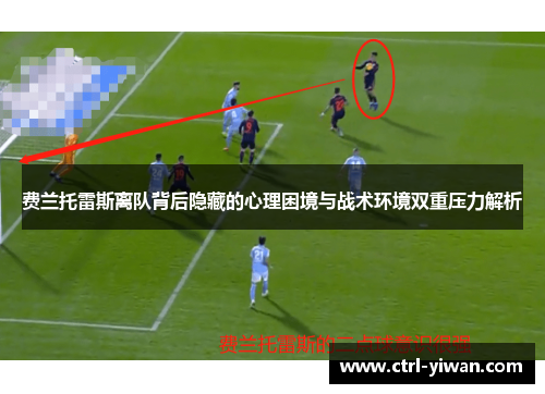 费兰托雷斯离队背后隐藏的心理困境与战术环境双重压力解析