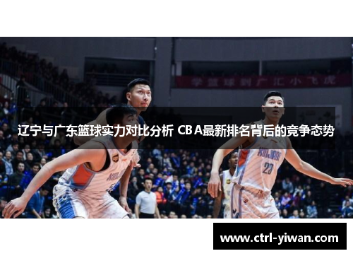 辽宁与广东篮球实力对比分析 CBA最新排名背后的竞争态势