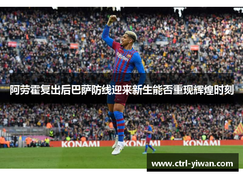 阿劳霍复出后巴萨防线迎来新生能否重现辉煌时刻