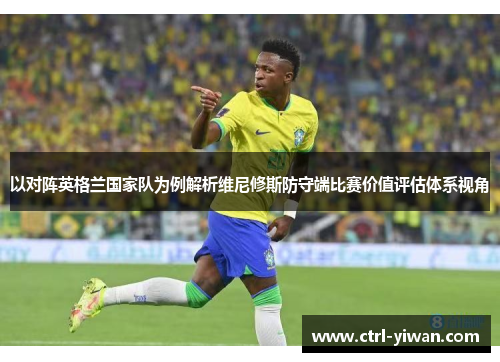 以对阵英格兰国家队为例解析维尼修斯防守端比赛价值评估体系视角