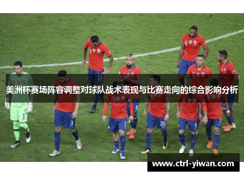 美洲杯赛场阵容调整对球队战术表现与比赛走向的综合影响分析
