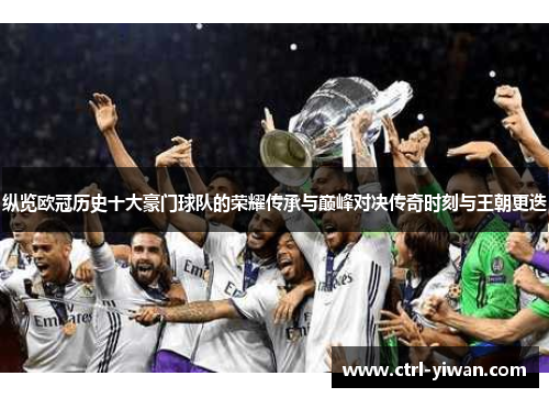 纵览欧冠历史十大豪门球队的荣耀传承与巅峰对决传奇时刻与王朝更迭