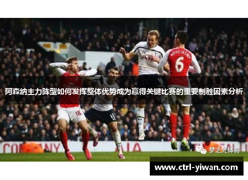 阿森纳主力阵型如何发挥整体优势成为赢得关键比赛的重要制胜因素分析