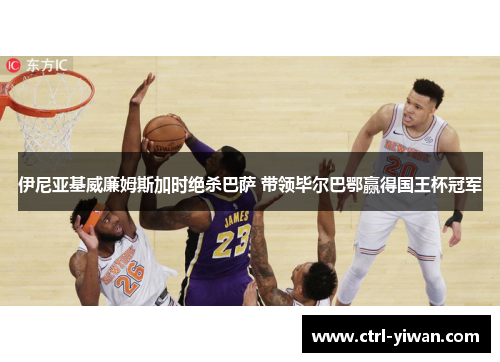 伊尼亚基威廉姆斯加时绝杀巴萨 带领毕尔巴鄂赢得国王杯冠军