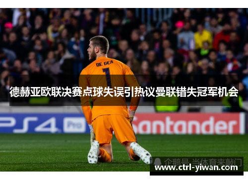 德赫亚欧联决赛点球失误引热议曼联错失冠军机会