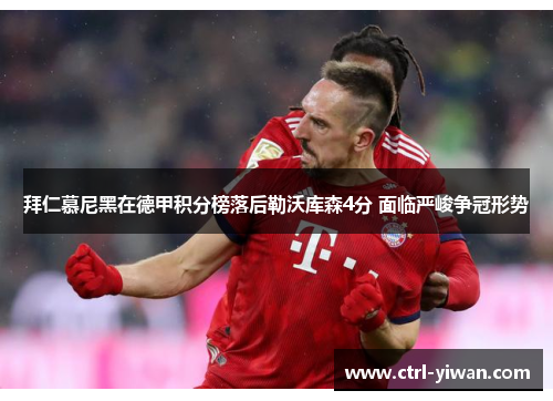 拜仁慕尼黑在德甲积分榜落后勒沃库森4分 面临严峻争冠形势