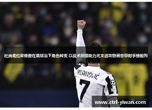 杜尚弗拉霍维奇在莫塔治下角色转变 以战术回撤助力尤文进攻稳居意甲射手榜前列