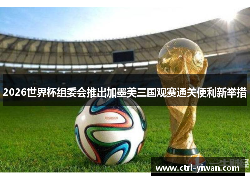 2026世界杯组委会推出加墨美三国观赛通关便利新举措