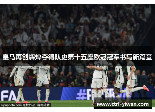 皇马再创辉煌夺得队史第十五座欧冠冠军书写新篇章