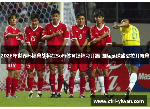 2026年世界杯揭幕战将在SoFi体育场精彩开踢 国际足球盛宴拉开帷幕
